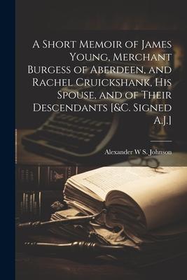 A Short Memoir of James Young, Merchant Burgess of Aberdeen, and Rachel Cruickshank, His Spouse, and of Their Descendants [&c. Signed A.J.]