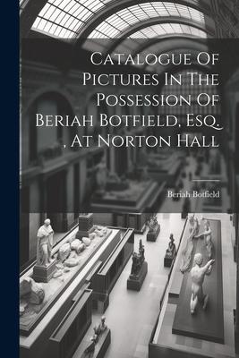 Catalogue Of Pictures In The Possession Of Beriah Botfield, Esq., At Norton Hall