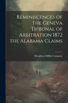 Reminiscences of the Geneva Tribunal of Arbitration 1872 the Alabama Claims