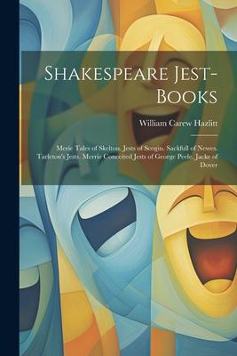Shakespeare Jest-Books: Merie Tales of Skelton. Jests of Scogin. Sackfull of Newes. Tarleton’s Jests. Merrie Conceited Jests of George Peele.