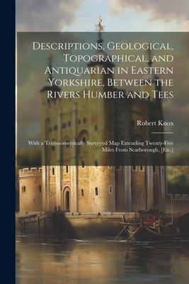 Descriptions, Geological, Topographical, and Antiquarian in Eastern Yorkshire, Between the Rivers Humber and Tees: With a Trigonometrically Surveyed M