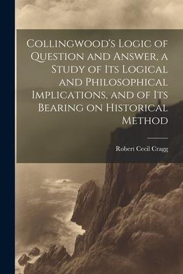 Collingwood’s Logic of Question and Answer, a Study of its Logical and Philosophical Implications, and of its Bearing on Historical Method