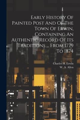 Early History Of Painted Post And Of The Town Of Erwin, Containing An Authentic Record Of Its Traditions ... From 1779 To 1874