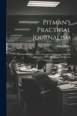 Pitman’s Practical Journalism; an Introduction to Every Description of Literary Effort in Association With Newspaper Production