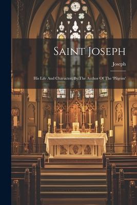 Saint Joseph: His Life And Character, By The Author Of The ’pilgrim’