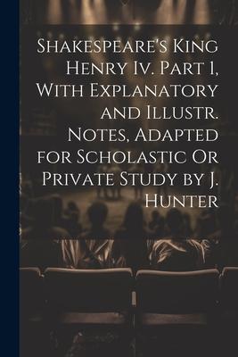 Shakespeare’s King Henry Iv. Part 1, With Explanatory and Illustr. Notes, Adapted for Scholastic Or Private Study by J. Hunter
