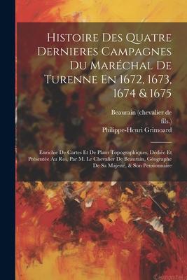 Histoire Des Quatre Dernieres Campagnes Du Maréchal De Turenne En 1672, 1673, 1674 & 1675: Enrichie De Cartes Et De Plans Topographiques, Dédiée Et Pr