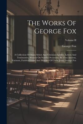 The Works Of George Fox: A Collection Of Many Select And Christian Epistles, Letters And Testimonies, Written On Sundry Occasions, By That Anci