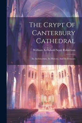 The Crypt Of Canterbury Cathedral: Its Architecture, Its History, And Its Frescoes