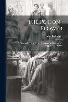 The Poison-flower; a Phantasy in Three Scenes, Suggested by Hawthorne’s Rappacini’s Daughter