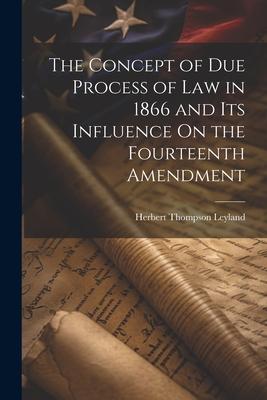 The Concept of Due Process of Law in 1866 and Its Influence On the Fourteenth Amendment