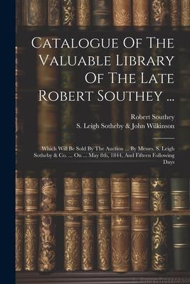 Catalogue Of The Valuable Library Of The Late Robert Southey ...: Which Will Be Sold By The Auction ... By Messrs. S. Leigh Sotheby & Co. ... On ... M
