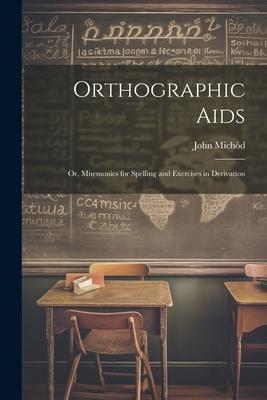Orthographic Aids; Or, Mnemonics for Spelling and Exercises in Derivation