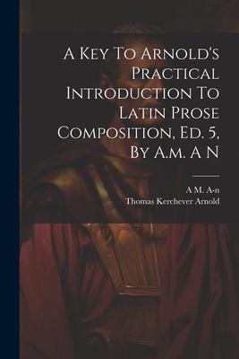 A Key To Arnold’s Practical Introduction To Latin Prose Composition, Ed. 5, By A.m. A N