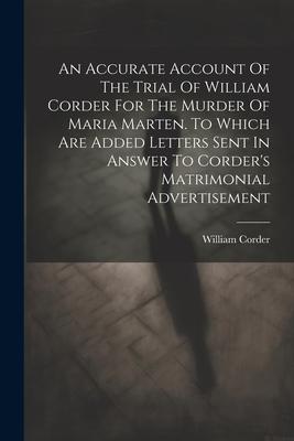 An Accurate Account Of The Trial Of William Corder For The Murder Of Maria Marten. To Which Are Added Letters Sent In Answer To Corder’s Matrimonial A