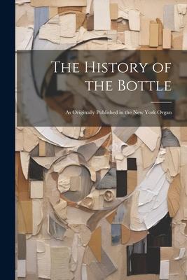The History of the Bottle: As Originally Published in the New York Organ