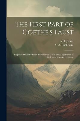 The First Part of Goethe’s Faust: Together With the Prose Translation, Notes and Appendices of the Late Abraham Hayward