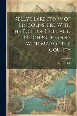 Kelly’s Directory of Lincolnshire With the Port of Hull and Neighbourhood. With Map of the County