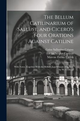 The Bellum Catilinarium of Sallust, and Cicero’s Four Orations Against Catiline: With Notes. Together With the Bellum Jugurthinum of Sallust. by W. Tr