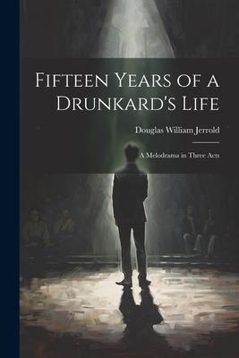 Fifteen Years of a Drunkard’s Life; a Melodrama in Three Acts