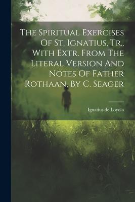 The Spiritual Exercises Of St. Ignatius, Tr., With Extr. From The Literal Version And Notes Of Father Rothaan, By C. Seager