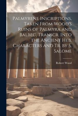 Palmyrene Inscriptions, Taken From Wood’s Ruins of Palmyra and Balbec, Transcr. Into the Ancient Heb. Characters and Tr. by S. Salome