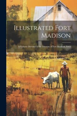 Illustrated Fort Madison: A Volume Devoted to the Interests of Fort Madison, Iowa