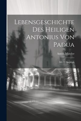 Lebensgeschichte Des Heiligen Antonius Von Padua: Mit 13 Kupfern