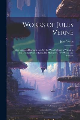Works of Jules Verne: Jules Verne. a Drama in the Air. the Watch’s Soul. a Winter in the Ice. the Pearl of Lima. the Mutineers. Five Weeks i