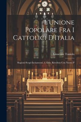 L’Unione Popolare fra i Cattolici D’Italia: Ragioni-Scopi-Incitamenti. 3. Ediz. Riveduta con Nuova P