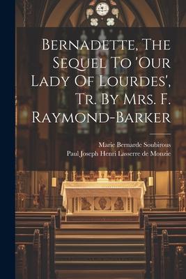 Bernadette, The Sequel To ’our Lady Of Lourdes’, Tr. By Mrs. F. Raymond-barker