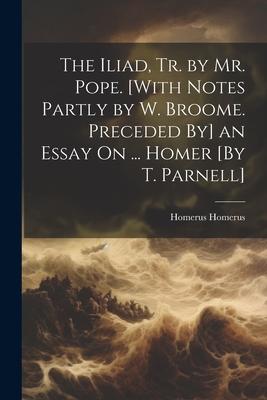 The Iliad, Tr. by Mr. Pope. [With Notes Partly by W. Broome. Preceded By] an Essay On ... Homer [By T. Parnell]
