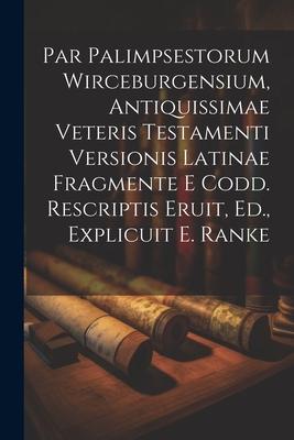 Par Palimpsestorum Wirceburgensium, Antiquissimae Veteris Testamenti Versionis Latinae Fragmente E Codd. Rescriptis Eruit, Ed., Explicuit E. Ranke