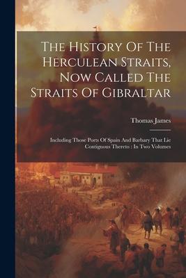 The History Of The Herculean Straits, Now Called The Straits Of Gibraltar: Including Those Ports Of Spain And Barbary That Lie Contiguous Thereto: In