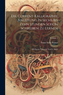 Die Current-kalligraphie Anleitung In Sechs Bis Zehn Stunden Schön Schreiben Zu Lernen: Mit Einem Vorwarte Von G. Maÿr; Volume 1