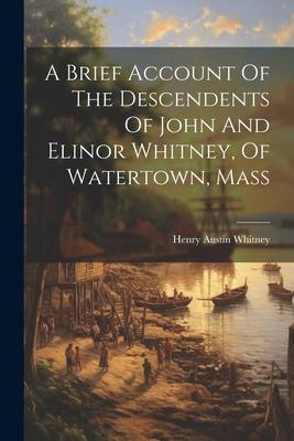 A Brief Account Of The Descendents Of John And Elinor Whitney, Of Watertown, Mass