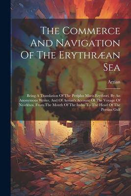 The Commerce And Navigation Of The Erythræan Sea: Being A Translation Of The Periplus Maris Erythræi, By An Anonymous Writer, And Of Arrian’s Account