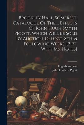 Brockley Hall, Somerset. Catalogue Of The ... Effects Of John Hugh Smyth Pigott, Which Will Be Sold By Auction, On Oct. 8th, & Following Weeks. [2 Pt.