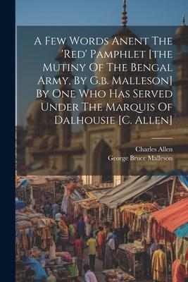 A Few Words Anent The ’red’ Pamphlet [the Mutiny Of The Bengal Army, By G.b. Malleson] By One Who Has Served Under The Marquis Of Dalhousie [c. Allen]