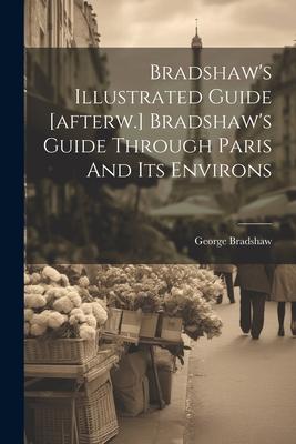 Bradshaw’s Illustrated Guide [afterw.] Bradshaw’s Guide Through Paris And Its Environs