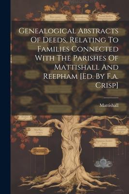 Genealogical Abstracts Of Deeds, Relating To Families Connected With The Parishes Of Mattishall And Reepham [ed. By F.a. Crisp]
