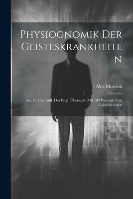 Physiognomik Der Geisteskrankheiten: Aus D. 2ten Aufl. Des Engl. Übersetzt. Mit 102 Portraits Von Geisteskranken