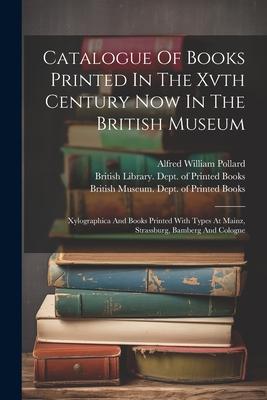 Catalogue Of Books Printed In The Xvth Century Now In The British Museum: Xylographica And Books Printed With Types At Mainz, Strassburg, Bamberg And