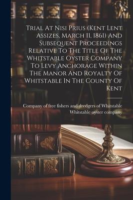 Trial At Nisi Prius (kent Lent Assizes, March 11, 1861) And Subsequent Proceedings Relative To The Title Of The Whitstable Oyster Company To Levy Anch