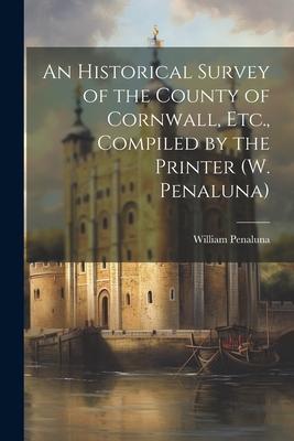 An Historical Survey of the County of Cornwall, Etc., Compiled by the Printer (W. Penaluna)