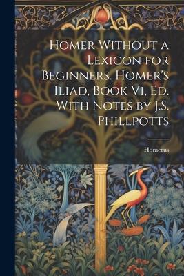 Homer Without a Lexicon for Beginners. Homer’s Iliad, Book Vi, Ed. With Notes by J.S. Phillpotts