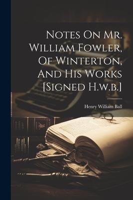 Notes On Mr. William Fowler, Of Winterton, And His Works [signed H.w.b.]