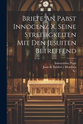 Briefe An Pabst Innocenz X. Seine Streitigkeiten Mit Den Jesuiten Betreffend