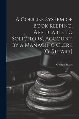 A Concise System of Book Keeping, Applicable to Solicitors’, Account, by a Managing Clerk [G. Stuart]