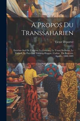 A Propos Du Transsaharien: Extrême-Sud De L’algérie: Le Gourara, Le Touat, In-Salah, Le Tidikelt, Le Pays Des Touareg-Hoggar, L’adrar, Tin Boucto